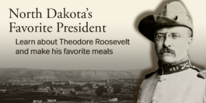 North Dakota's Favorite President, Learn about Theodore Roosevelt and make his favorite meals